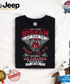 I Don’t Always Scream At The Tv But When I Do It’s Because Alabama Football Is On Shirt