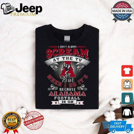 I Don’t Always Scream At The Tv But When I Do It’s Because Alabama Football Is On Shirt