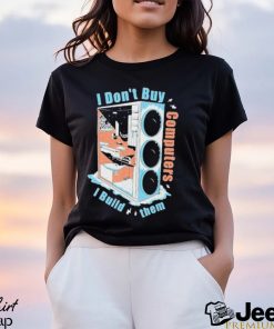 I Don’t Buy Computers I Build Them Pc Builder Shirt