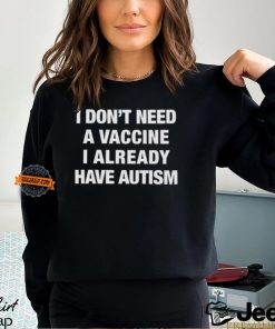 I Don't Need A Vaccine I Already Have Autism Shirt