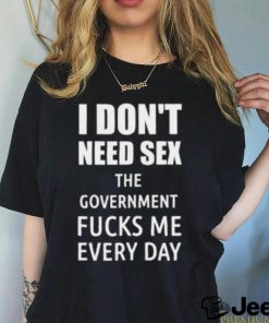 I Don’t Need Sex The Government Fucks Me Every Day Shirt