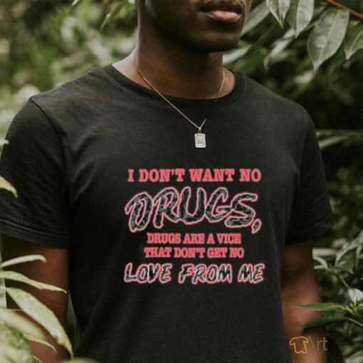 I Don’t Want No Drugs Drugs Are A Vice That Don’t Get No Love From Me T shirt