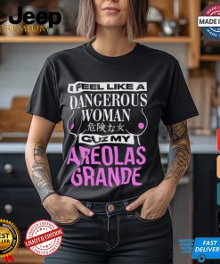 I Feel Like A Dangerous Woman Cuz My Areolas Grande Shirt