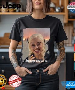 I Fucking Told You So Shirt