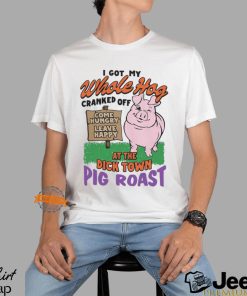 I Got My Whole Hog Cranked Off At The Dick Town Pig Roast Shirt