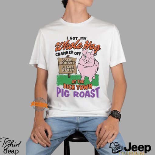 I Got My Whole Hog Cranked Off At The Dick Town Pig Roast Shirt