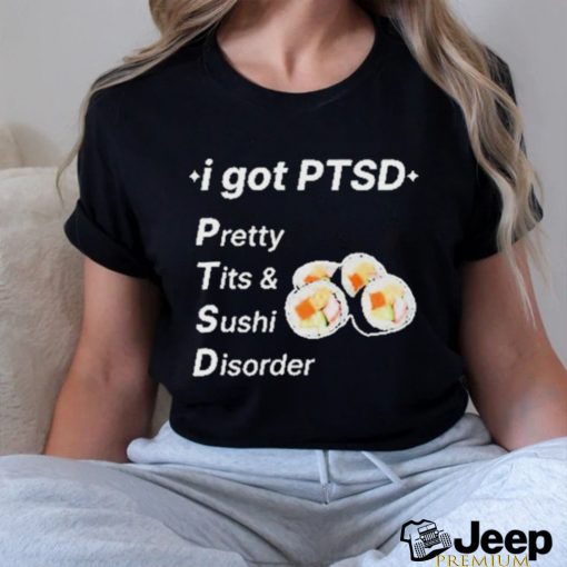 I Got Ptsd Pretty Tits & Sushi Disorder Shirt