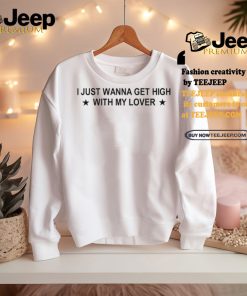 I Just Wanna Get High With My Lover Shirt