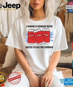 I Know A Garage Beer Hates To See Me Coming t shirt