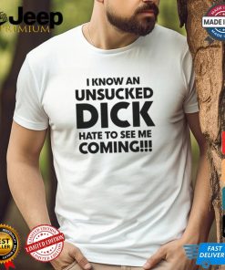 I Know An Unsucked Dick Hate To See Me Coming!!! Shirt