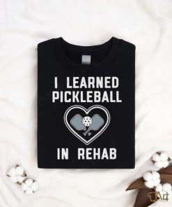I Learned Pickleball In Rehab Shirt