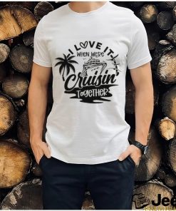 I Love It When We're Cruisin Together shirt