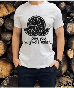 I Love You I'm Glad I Exist T Shirt