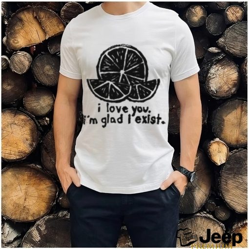 I Love You I’m Glad I Exist T Shirt