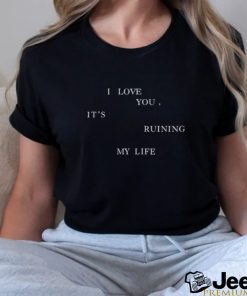 I Love You, It's Ruining My Life Shirt