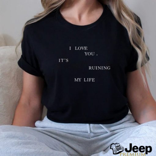 I Love You, It’s Ruining My Life Shirt