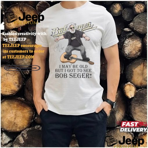 I May Be Old But I Got To See Bob Seger T Shirt