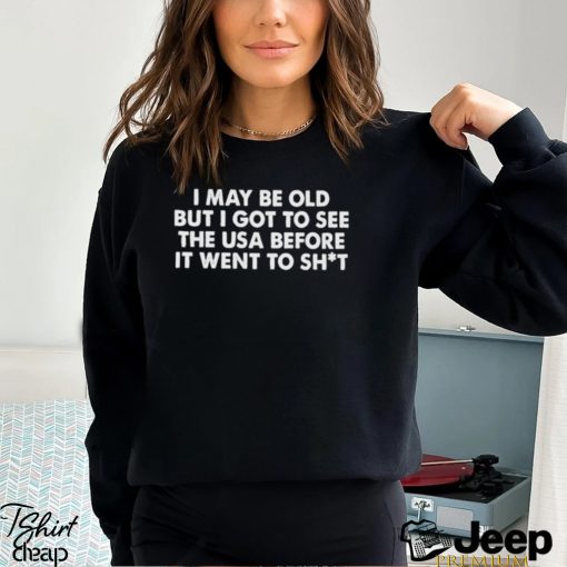 I May Be Old But I Got To See The Usa Before It Went To Shiit Shirt