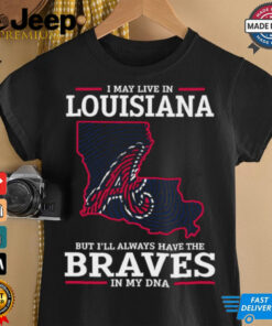 I May Live In Louisiana But I’ll Always Have The Atlanta Braves In My DNA T Shirt