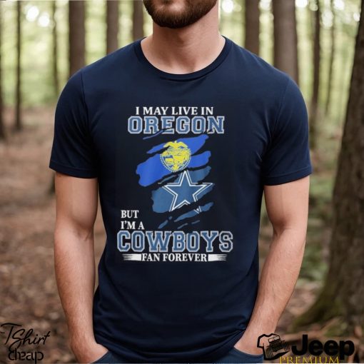 I May Live In Oregon But I’m A Cowboys Fan Forever NFL Dallas Cowboys Shirt