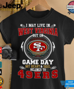 I May Live In West Virginia But On Game Day My Heart & Soul Belongs To San Francisco 49ers T Shirt