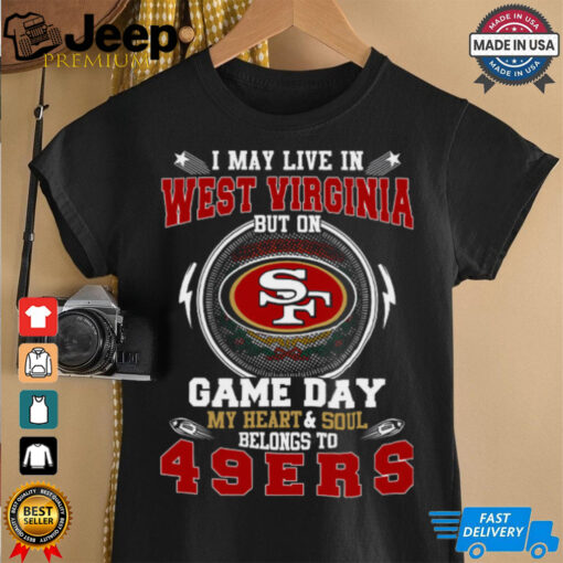 I May Live In West Virginia But On Game Day My Heart & Soul Belongs To San Francisco 49ers T Shirt