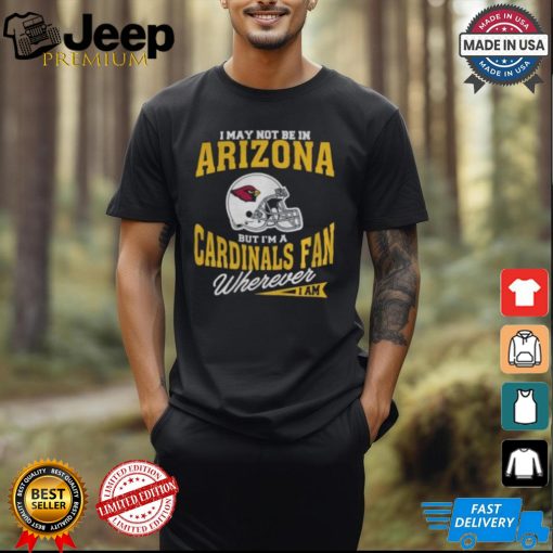 I May Not Be In Arizona But I’m A Cardinals Fan Wherever I Am shirt