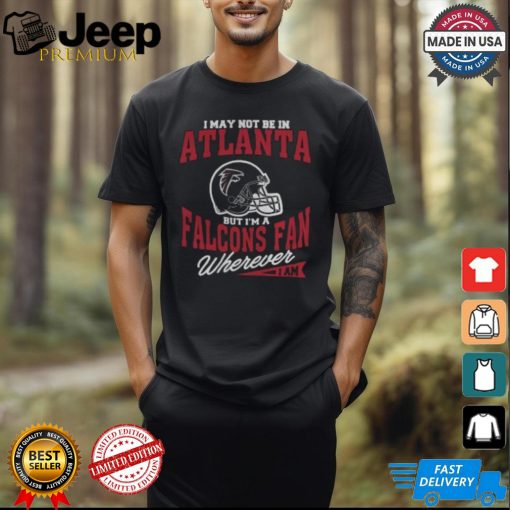 I May Not Be In Atlanta But I’m A Falcons Fan Wherever I Am shirt