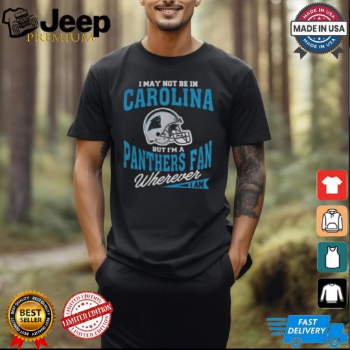 I May Not Be In Carolina But I’m A Panthers Fan Wherever I Am shirt