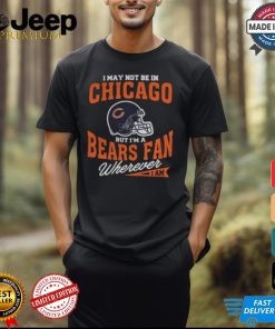 I May Not Be In Chicago But I’m A Bears Fan Wherever I Am shirt