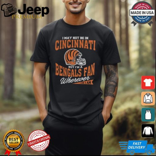 I May Not Be In Cincinnati But I’m A Bengals Fan Wherever I Am shirt