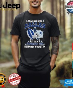 I May Not Be In Dallas But I Am A Cowboys Fan No Matter Where I Am shirt