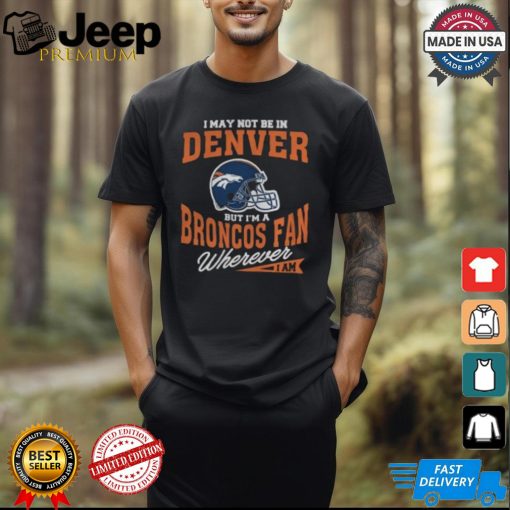 I May Not Be In Denver But I’m A Broncos Fan Wherever I Am shirt