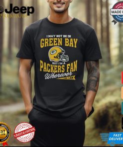 I May Not Be In Green Bay But I’m A Packers Fan Wherever I Am shirt