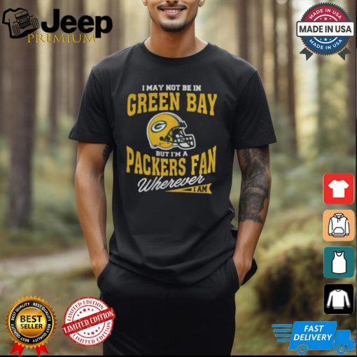 I May Not Be In Green Bay But I’m A Packers Fan Wherever I Am shirt