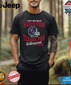 I May Not Be In Houston But I’m A Texans Fan Wherever I Am shirt