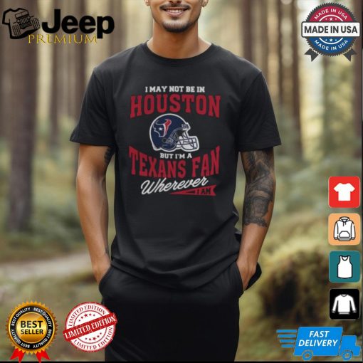 I May Not Be In Houston But I’m A Texans Fan Wherever I Am shirt