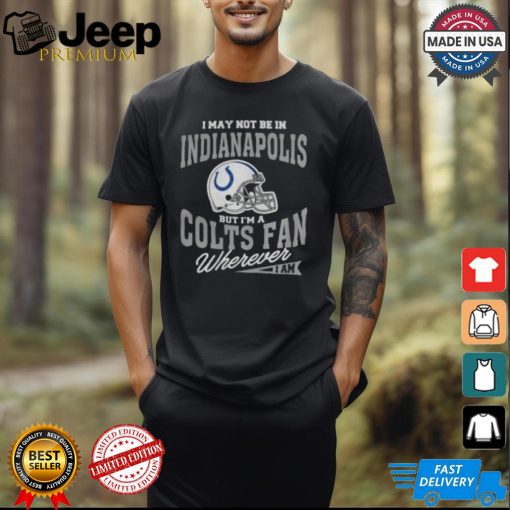 I May Not Be In Indianapolis But I’m A Colts Fan Wherever I Am shirt