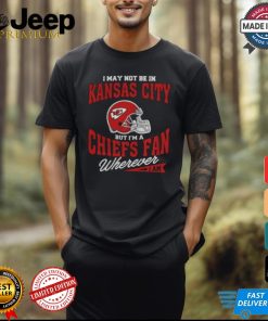 I May Not Be In Kansas City But I’m A Chiefs Fan Wherever I Am shirt