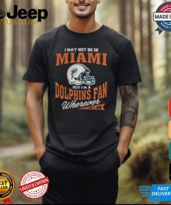 I May Not Be In Miami But I’m A Dolphins Fan Wherever I Am shirt