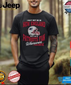 I May Not Be In New England But I’m A Patriots Fan Wherever I Am shirt