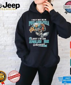 I May Not Be In Philadelphia But I’m A Eagles Fan Wherever I Am 2024 Shirt