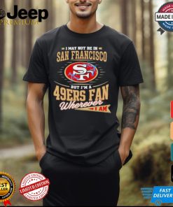 I May Not Be In San Francisco But I’m A 49ers Fan Wherever I Am Shirt