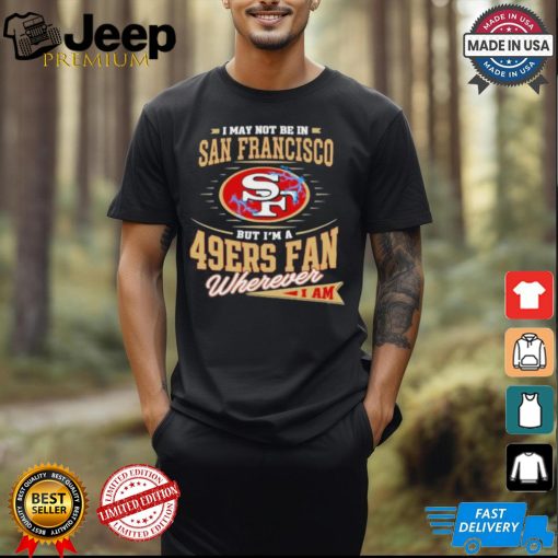 I May Not Be In San Francisco But I’m A 49ers Fan Wherever I Am Shirt