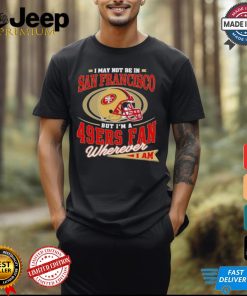 I May Not Be In San Francisco But I’m A 49ers Helmet Fan Wherever I Am shirt