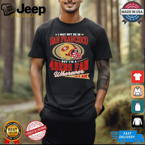 I May Not Be In San Francisco But I’m A 49ers Helmet Fan Wherever I Am shirt