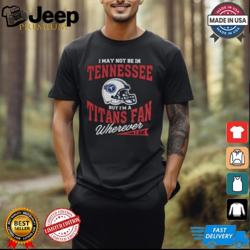 I May Not Be In Tennessee But I’m A Titans Fan Wherever I Am shirt