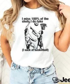 I Miss 100% Of The Shots I Do Take I Suck At Basketball Shirt