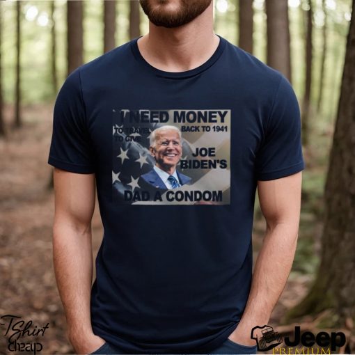 I Need Money To Go Back To 1941 So I Can Give Joe Bidens Dad A Condom T Shirt