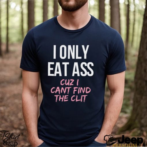 I Only Eat Ass Cuz I Cant Find The Clit Shirt